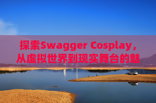探索Swagger Cosplay，从虚拟世界到现实舞台的魅力之旅